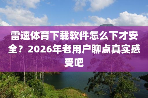 雷速体育下载软件怎么下才安全？2026年老用户聊点真实感受吧