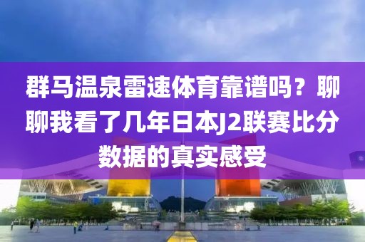 群马温泉雷速体育靠谱吗?聊聊我看了几年日本J2联赛比分数据的真实感受