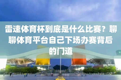 雷速体育杯到底是什么比赛？聊聊体育平台自己下场办赛背后的门道