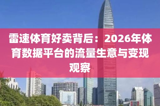 雷速体育好卖背后:2026年体育数据平台的流量生意与变现观察
