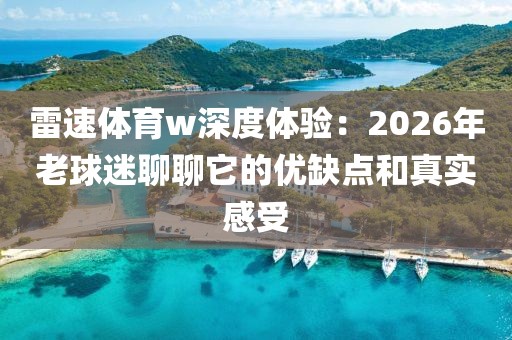 雷速体育w深度体验:2026年老球迷聊聊它的优缺点和真实感受