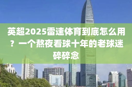 英超2025雷速体育到底怎么用？一个熬夜看球十年的老球迷碎碎念