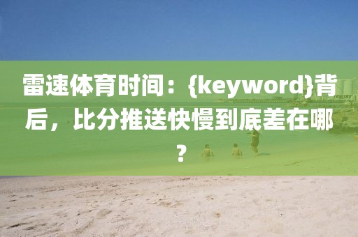 雷速体育时间:{keyword}背后,比分推送快慢到底差在哪?