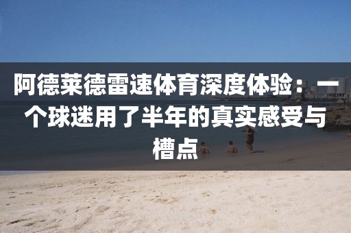 阿德莱德雷速体育深度体验:一个球迷用了半年的真实感受与槽点