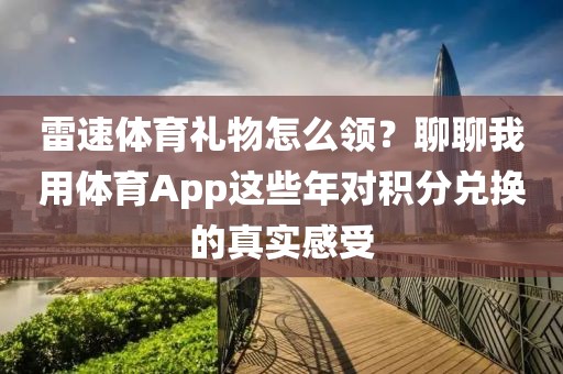 雷速体育礼物怎么领？聊聊我用体育App这些年对积分兑换的真实感受