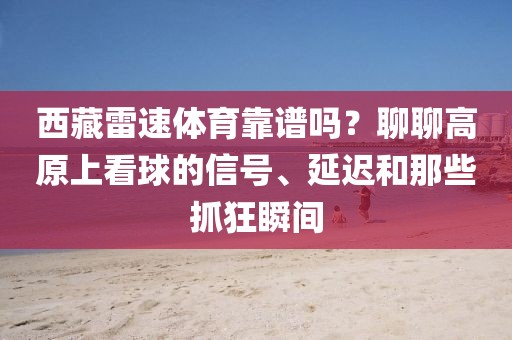 西藏雷速体育靠谱吗？聊聊高原上看球的信号、延迟和那些抓狂瞬间