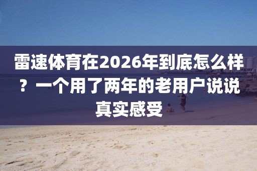 雷速体育在2026年到底怎么样？一个用了两年的老用户说说真实感受