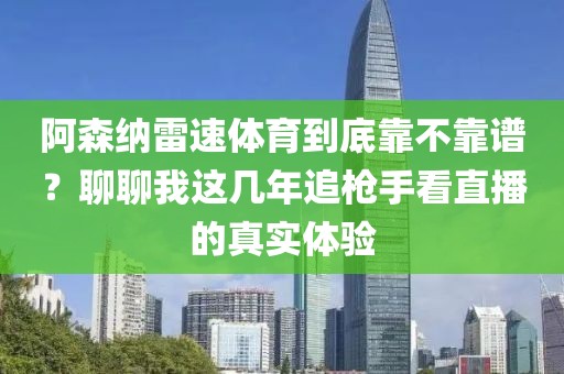 阿森纳雷速体育到底靠不靠谱?聊聊我这几年追枪手看直播的真实体验