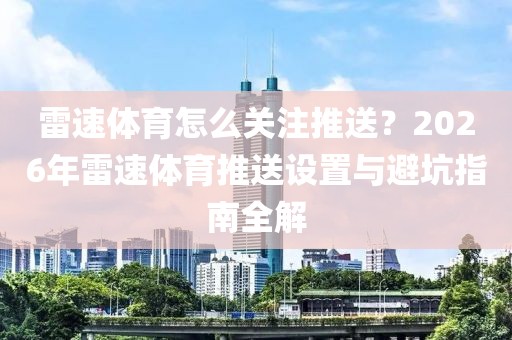 雷速体育怎么关注推送?2026年雷速体育推送设置与避坑指南全解