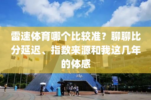 雷速体育哪个比较准?聊聊比分延迟、指数来源和我这几年的体感