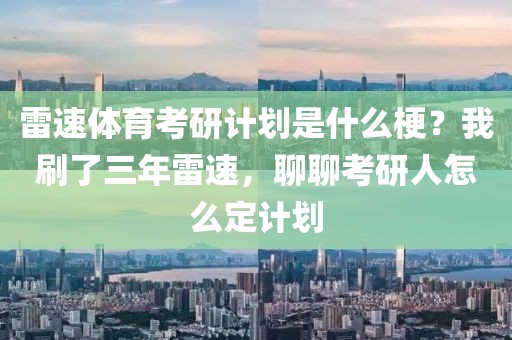 雷速体育考研计划是什么梗？我刷了三年雷速，聊聊考研人怎么定计划