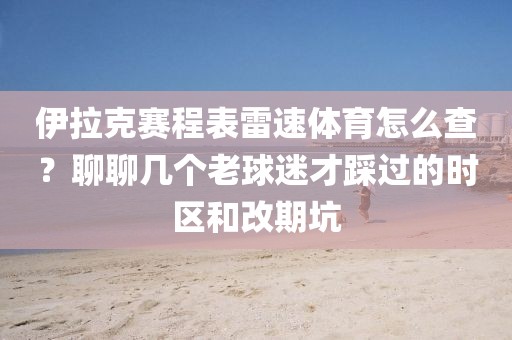 伊拉克赛程表雷速体育怎么查?聊聊几个老球迷才踩过的时区和改期坑