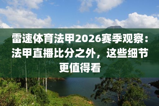 雷速体育法甲2026赛季观察：法甲直播比分之外，这些细节更值得看