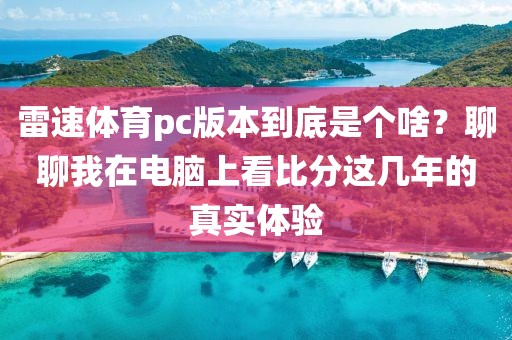 雷速体育pc版本到底是个啥?聊聊我在电脑上看比分这几年的真实体验