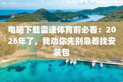 电脑下载雷速体育前必看：2026年了，我劝你先别急着找安装包