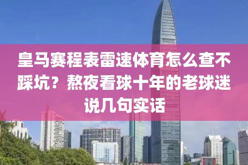 皇马赛程表雷速体育怎么查不踩坑？熬夜看球十年的老球迷说几句实话