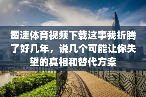 雷速体育视频下载这事我折腾了好几年，说几个可能让你失望的真相和替代方案