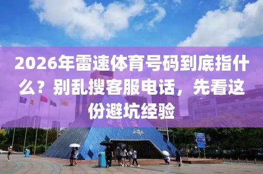 2026年雷速体育号码到底指什么?别乱搜客服电话,先看这份避坑经验