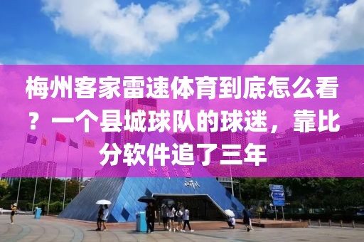 梅州客家雷速体育到底怎么看？一个县城球队的球迷，靠比分软件追了三年