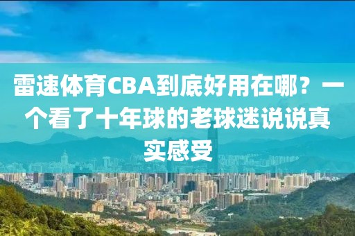 雷速体育CBA到底好用在哪？一个看了十年球的老球迷说说真实感受