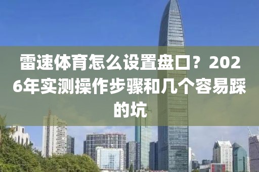 雷速体育怎么设置盘口？2026年实测操作步骤和几个容易踩的坑