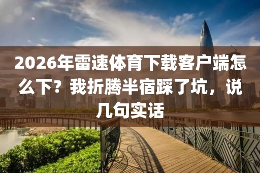 2026年雷速体育下载客户端怎么下?我折腾半宿踩了坑,说几句实话