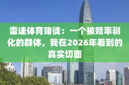 雷速体育赌徒:一个被赔率驯化的群体,我在2026年看到的真实切面