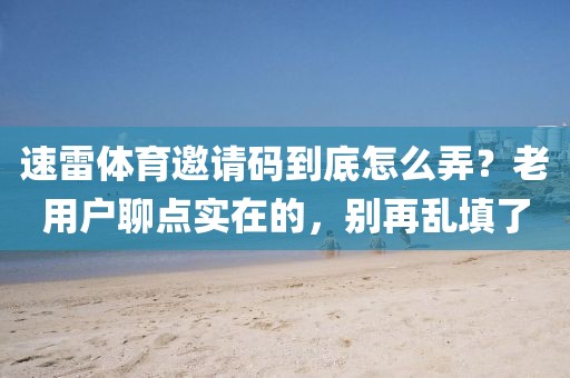 速雷体育邀请码到底怎么弄？老用户聊点实在的，别再乱填了