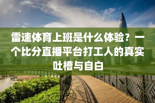 雷速体育上班是什么体验？一个比分直播平台打工人的真实吐槽与自白
