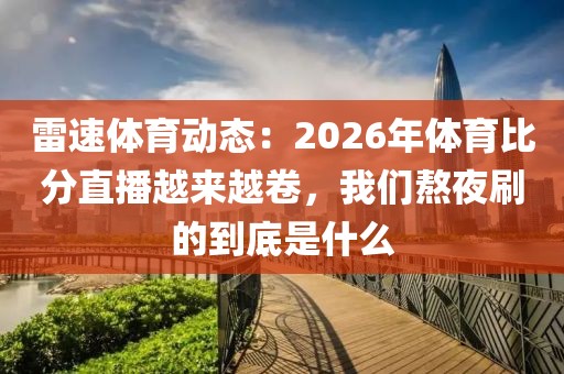 雷速体育动态：2026年体育比分直播越来越卷，我们熬夜刷的到底是什么