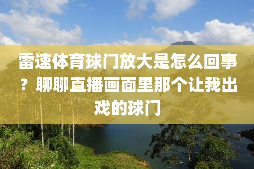 雷速体育球门放大是怎么回事？聊聊直播画面里那个让我出戏的球门