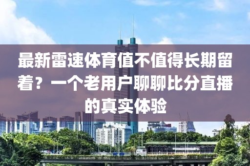 最新雷速体育值不值得长期留着？一个老用户聊聊比分直播的真实体验