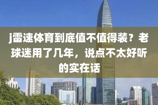 j雷速体育到底值不值得装？老球迷用了几年，说点不太好听的实在话