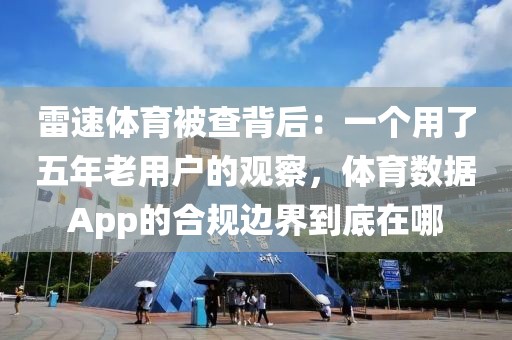 雷速体育被查背后:一个用了五年老用户的观察,体育数据App的合规边界到底在哪