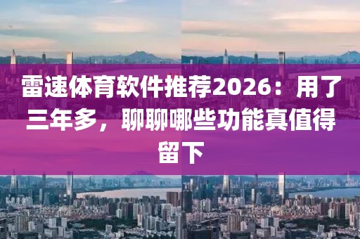 雷速体育软件推荐2026：用了三年多，聊聊哪些功能真值得留下