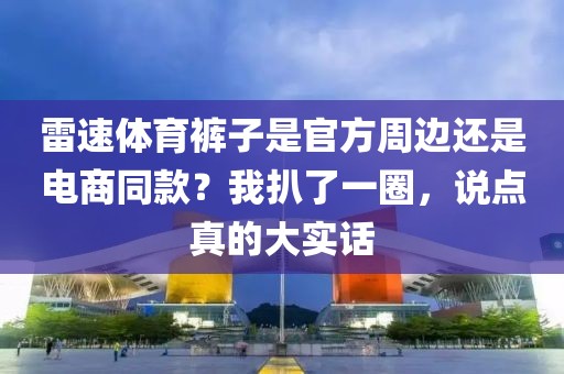 雷速体育裤子是官方周边还是电商同款？我扒了一圈，说点真的大实话