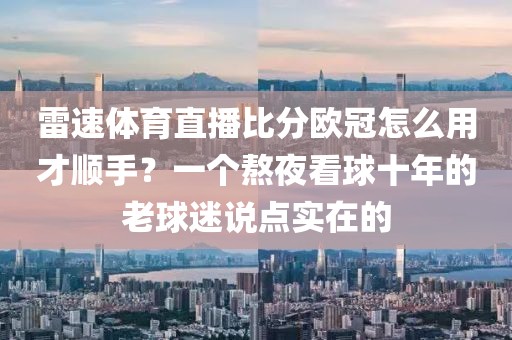 雷速体育直播比分欧冠怎么用才顺手？一个熬夜看球十年的老球迷说点实在的