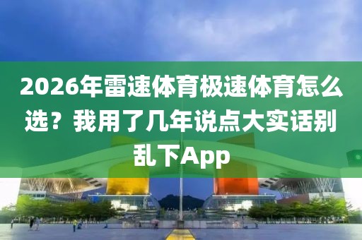 2026年雷速体育极速体育怎么选?我用了几年说点大实话别乱下App