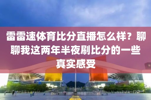 雷雷速体育比分直播怎么样?聊聊我这两年半夜刷比分的一些真实感受
