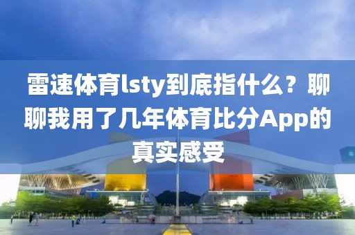 雷速体育lsty到底指什么?聊聊我用了几年体育比分App的真实感受
