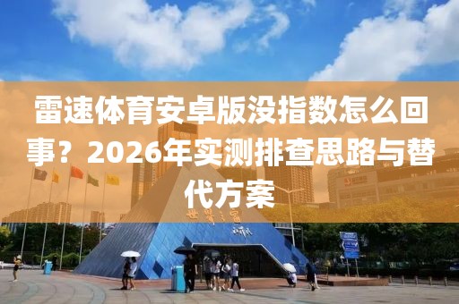 雷速体育安卓版没指数怎么回事?2026年实测排查思路与替代方案