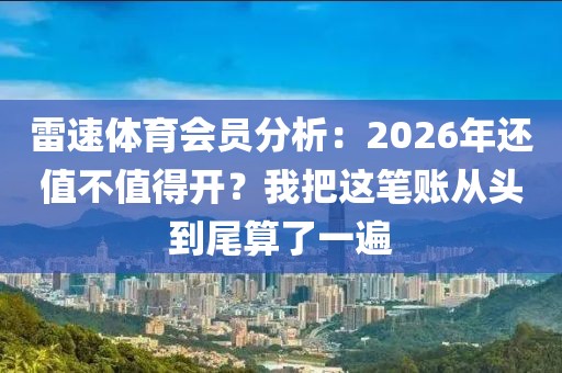 雷速体育会员分析:2026年还值不值得开?我把这笔账从头到尾算了一遍