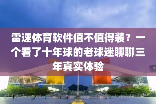 雷速体育软件值不值得装？一个看了十年球的老球迷聊聊三年真实体验
