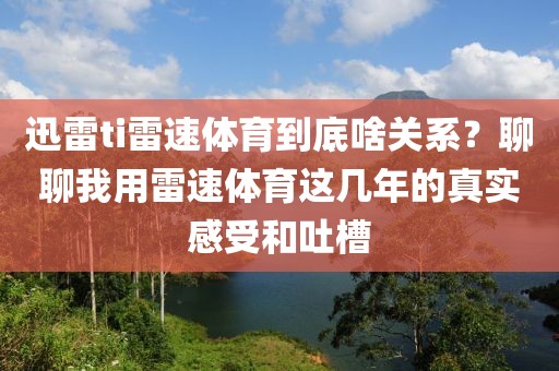 迅雷ti雷速体育到底啥关系？聊聊我用雷速体育这几年的真实感受和吐槽