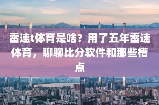 雷速t体育是啥?用了五年雷速体育,聊聊比分软件和那些槽点