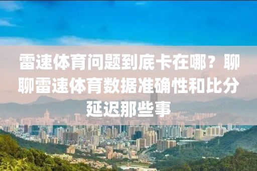 雷速体育问题到底卡在哪？聊聊雷速体育数据准确性和比分延迟那些事