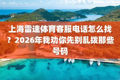 上海雷速体育客服电话怎么找？2026年我劝你先别乱拨那些号码