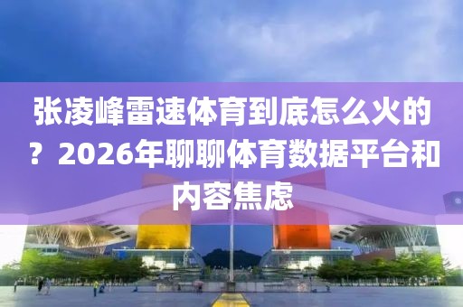 张凌峰雷速体育到底怎么火的?2026年聊聊体育数据平台和内容焦虑