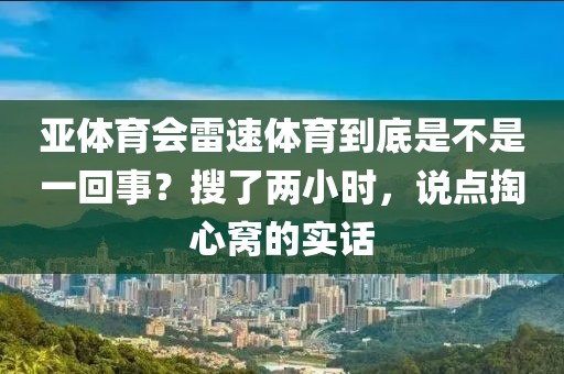 亚体育会雷速体育到底是不是一回事？搜了两小时，说点掏心窝的实话