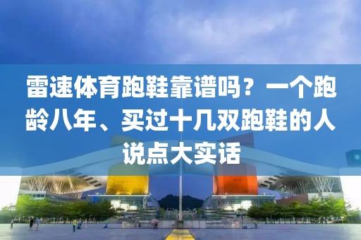 雷速体育跑鞋靠谱吗?一个跑龄八年、买过十几双跑鞋的人说点大实话